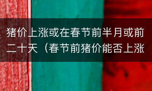猪价上涨或在春节前半月或前二十天（春节前猪价能否上涨）