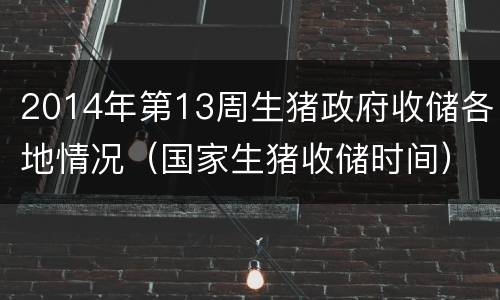 2014年第13周生猪政府收储各地情况（国家生猪收储时间）