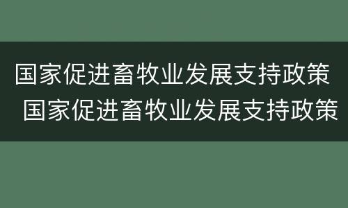 国家促进畜牧业发展支持政策 国家促进畜牧业发展支持政策的措施