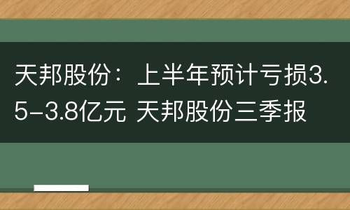 天邦股份：上半年预计亏损3.5-3.8亿元 天邦股份三季报