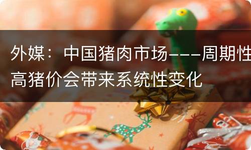 外媒：中国猪肉市场---周期性高猪价会带来系统性变化