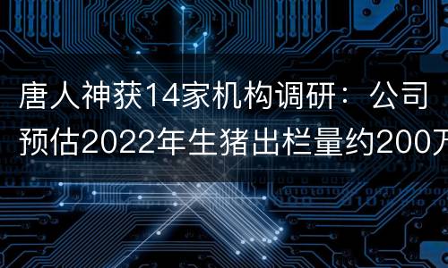 唐人神获14家机构调研：公司预估2022年生猪出栏量约200万头（附调