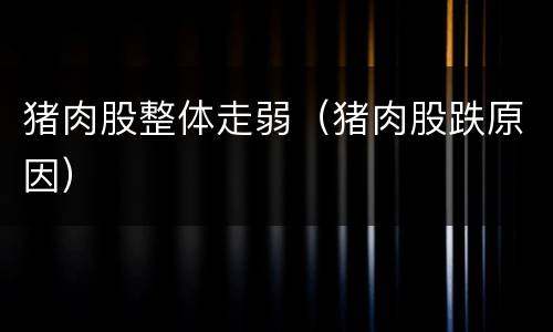 猪肉股整体走弱（猪肉股跌原因）