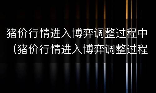 猪价行情进入博弈调整过程中（猪价行情进入博弈调整过程中的影响）