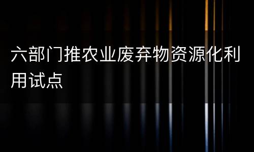 六部门推农业废弃物资源化利用试点