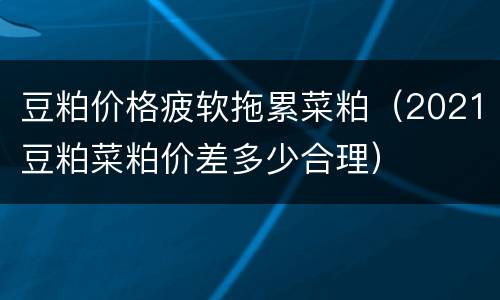 豆粕价格疲软拖累菜粕（2021豆粕菜粕价差多少合理）