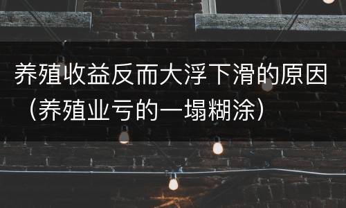 养殖收益反而大浮下滑的原因（养殖业亏的一塌糊涂）