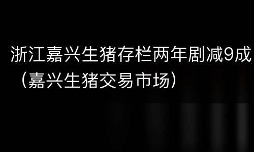 浙江嘉兴生猪存栏两年剧减9成（嘉兴生猪交易市场）
