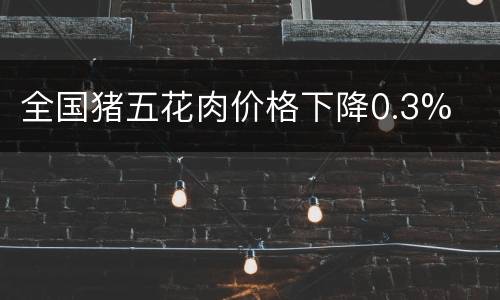 全国猪五花肉价格下降0.3%