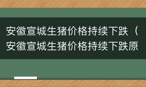 安徽宣城生猪价格持续下跌（安徽宣城生猪价格持续下跌原因）