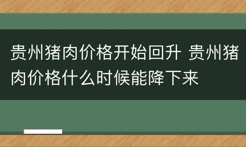 贵州猪肉价格开始回升 贵州猪肉价格什么时候能降下来