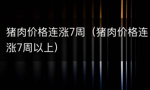 猪肉价格连涨7周（猪肉价格连涨7周以上）