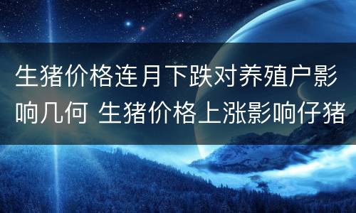 生猪价格连月下跌对养殖户影响几何 生猪价格上涨影响仔猪行情