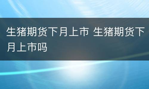 生猪期货下月上市 生猪期货下月上市吗