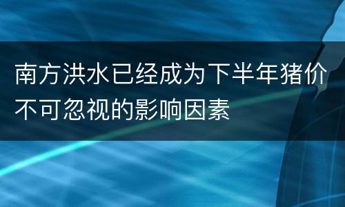 南方洪水已经成为下半年猪价不可忽视的影响因素