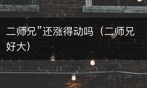 二师兄”还涨得动吗（二师兄好大）