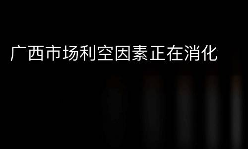 广西市场利空因素正在消化