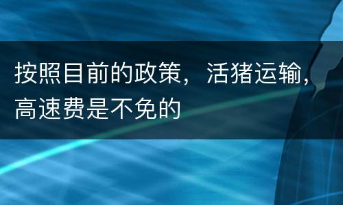 按照目前的政策，活猪运输，高速费是不免的