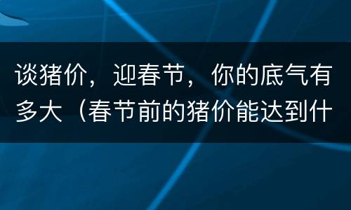 谈猪价，迎春节，你的底气有多大（春节前的猪价能达到什么价?）