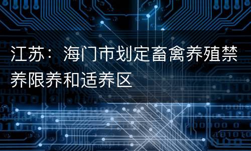 江苏：海门市划定畜禽养殖禁养限养和适养区