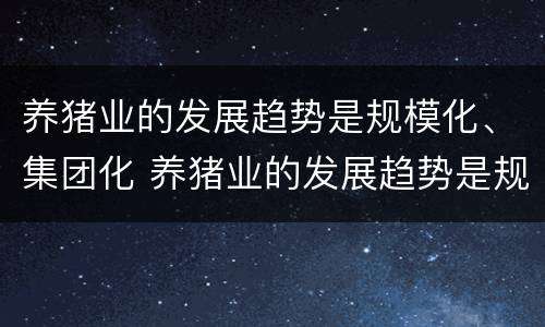 养猪业的发展趋势是规模化、集团化 养猪业的发展趋势是规模化,集团化是什么