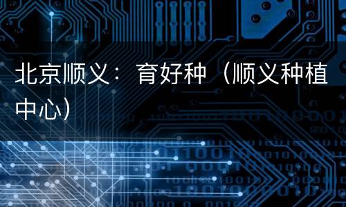 北京顺义：育好种（顺义种植中心）