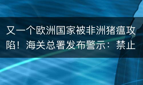 又一个欧洲国家被非洲猪瘟攻陷！海关总署发布警示：禁止该国猪肉