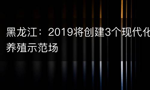 黑龙江：2019将创建3个现代化养殖示范场