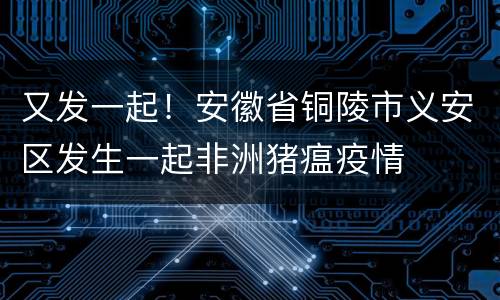 又发一起！安徽省铜陵市义安区发生一起非洲猪瘟疫情