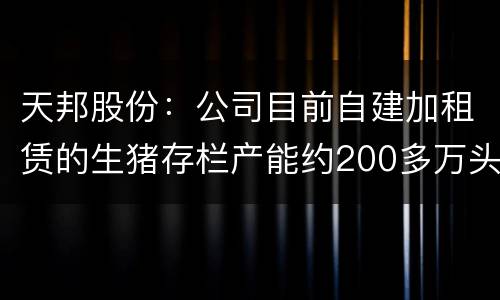 天邦股份：公司目前自建加租赁的生猪存栏产能约200多万头 如果满负