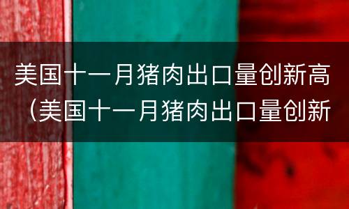 美国十一月猪肉出口量创新高（美国十一月猪肉出口量创新高的原因）