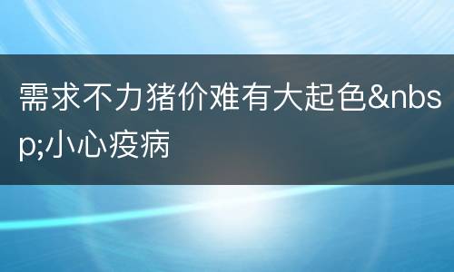 需求不力猪价难有大起色&nbsp;小心疫病