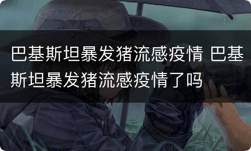 巴基斯坦暴发猪流感疫情 巴基斯坦暴发猪流感疫情了吗