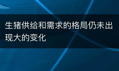 生猪供给和需求的格局仍未出现大的变化