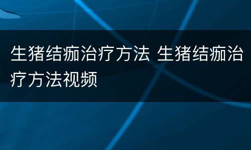 生猪结痂治疗方法 生猪结痂治疗方法视频