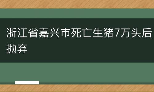 浙江省嘉兴市死亡生猪7万头后抛弃