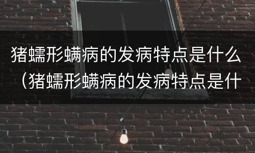 猪蠕形螨病的发病特点是什么（猪蠕形螨病的发病特点是什么呢）