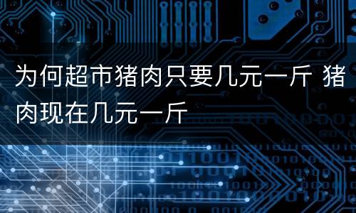 为何超市猪肉只要几元一斤 猪肉现在几元一斤