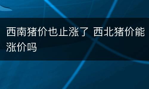 西南猪价也止涨了 西北猪价能涨价吗
