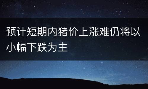 预计短期内猪价上涨难仍将以小幅下跌为主