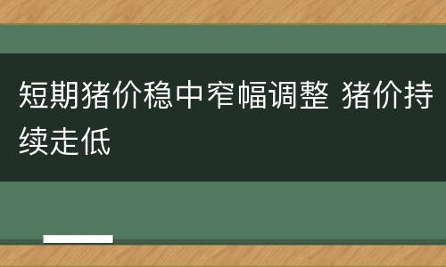短期猪价稳中窄幅调整 猪价持续走低