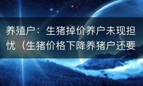 养殖户：生猪掉价养户未现担忧（生猪价格下降养猪户还要养吗）