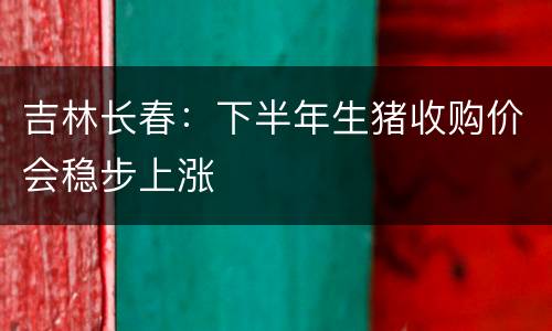 吉林长春：下半年生猪收购价会稳步上涨