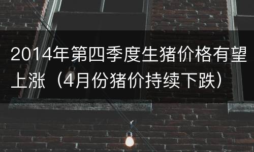 2014年第四季度生猪价格有望上涨（4月份猪价持续下跌）