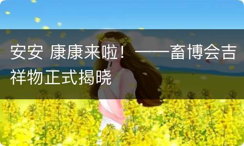 安安 康康来啦！——畜博会吉祥物正式揭晓