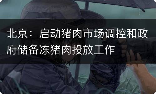 北京：启动猪肉市场调控和政府储备冻猪肉投放工作