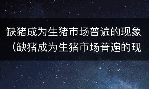 缺猪成为生猪市场普遍的现象（缺猪成为生猪市场普遍的现象是）