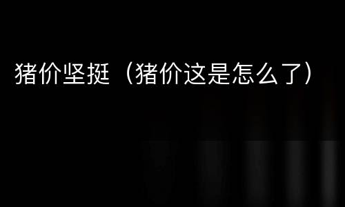 猪价坚挺（猪价这是怎么了）