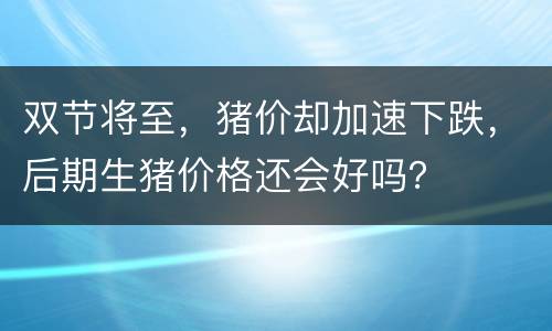 双节将至，猪价却加速下跌，后期生猪价格还会好吗？