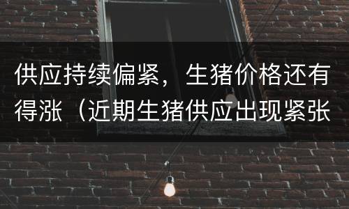 供应持续偏紧，生猪价格还有得涨（近期生猪供应出现紧张,猪肉价格明显上涨）